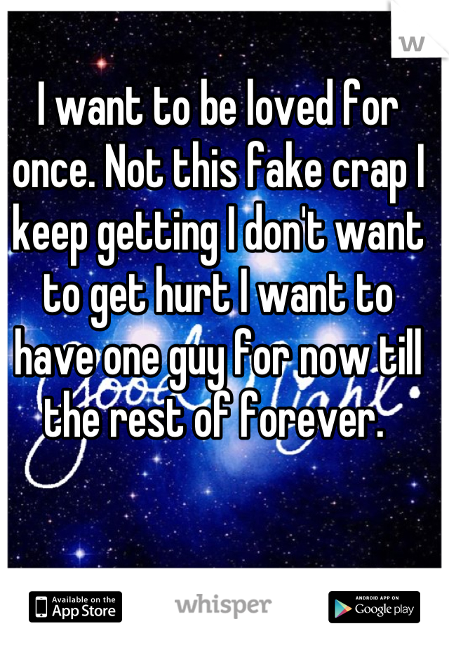 I want to be loved for once. Not this fake crap I keep getting I don't want to get hurt I want to have one guy for now till the rest of forever. 
