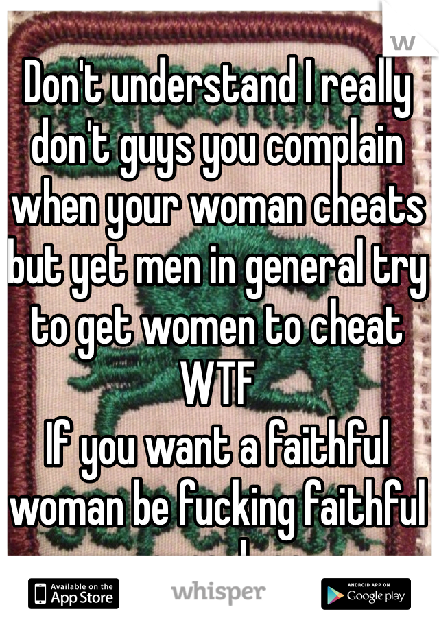 Don't understand I really don't guys you complain when your woman cheats but yet men in general try to get women to cheat 
WTF
If you want a faithful woman be fucking faithful yourselves 
