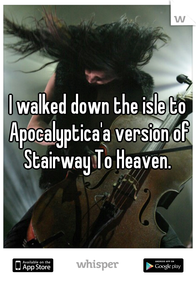 I walked down the isle to Apocalyptica'a version of Stairway To Heaven. 