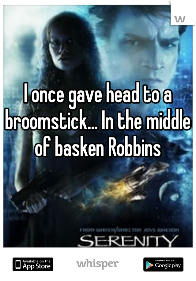 I once gave head to a broomstick... In the middle of basken Robbins 