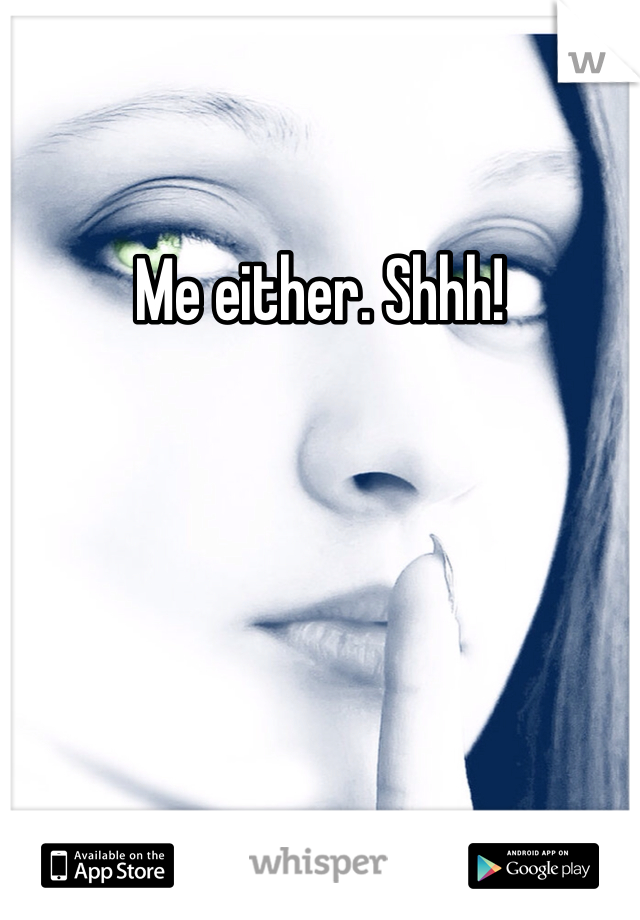 Me either. Shhh! 