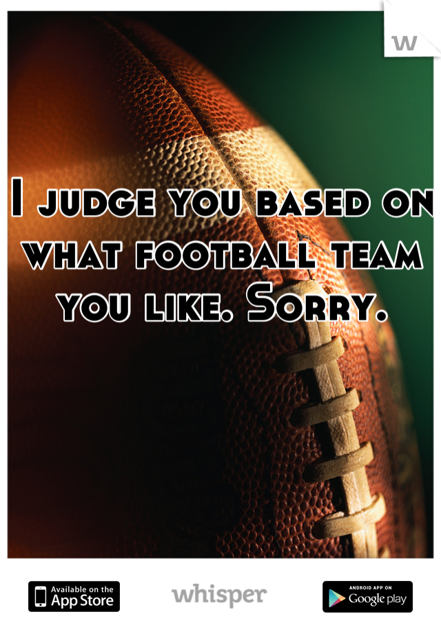 I judge you based on what football team you like. Sorry.