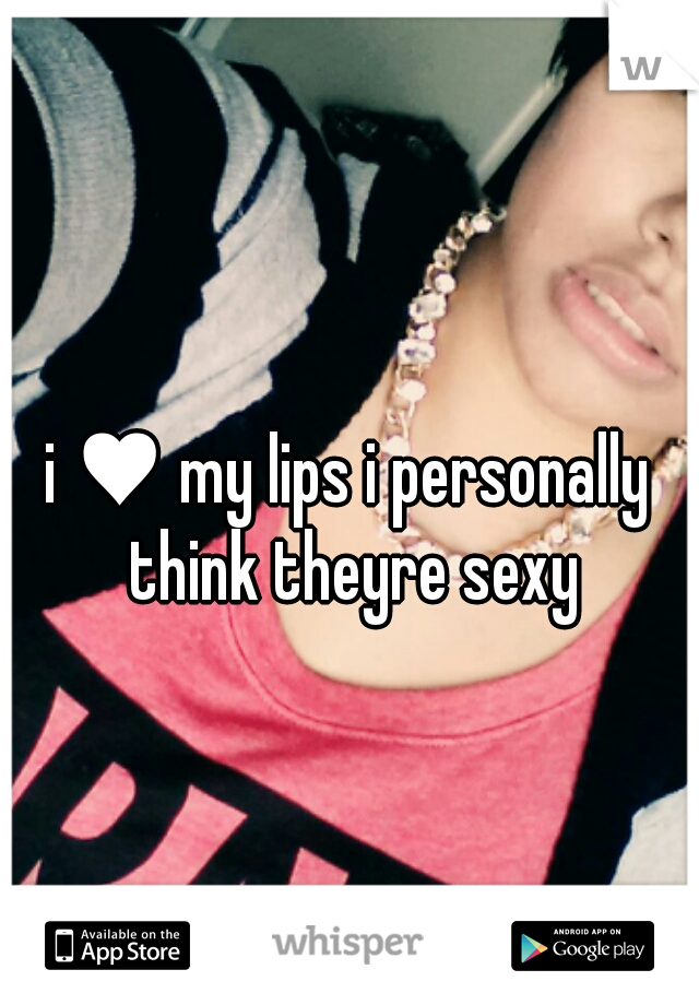 i ♥ my lips i personally think theyre sexy