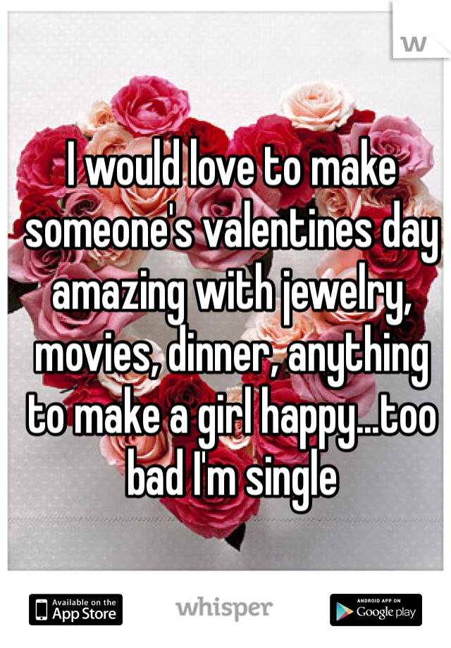 I would love to make someone's valentines day amazing with jewelry, movies, dinner, anything to make a girl happy...too bad I'm single