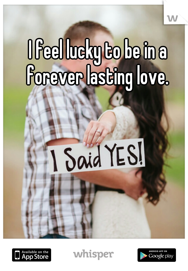 I feel lucky to be in a forever lasting love. 
