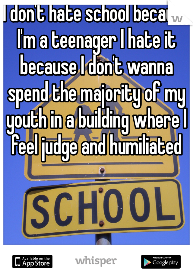 I don't hate school because I'm a teenager I hate it because I don't wanna spend the majority of my youth in a building where I feel judge and humiliated 