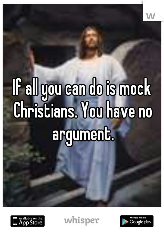 If all you can do is mock Christians. You have no argument.