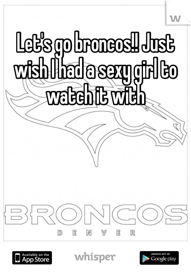 Let's go broncos!! Just wish I had a sexy girl to watch it with 