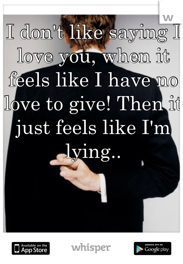 I don't like saying I love you, when it feels like I have no love to give! Then it just feels like I'm lying..