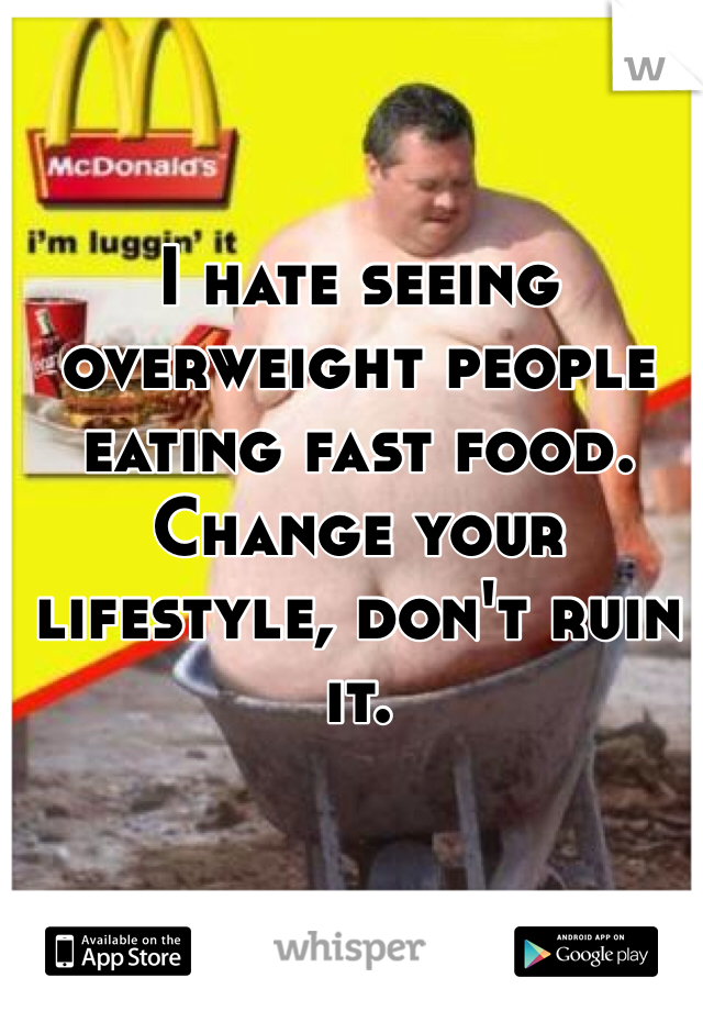 I hate seeing overweight people eating fast food. Change your lifestyle, don't ruin it.