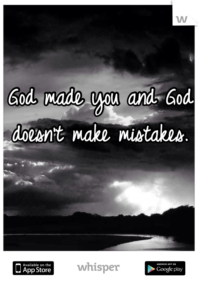 God made you and God doesn't make mistakes.