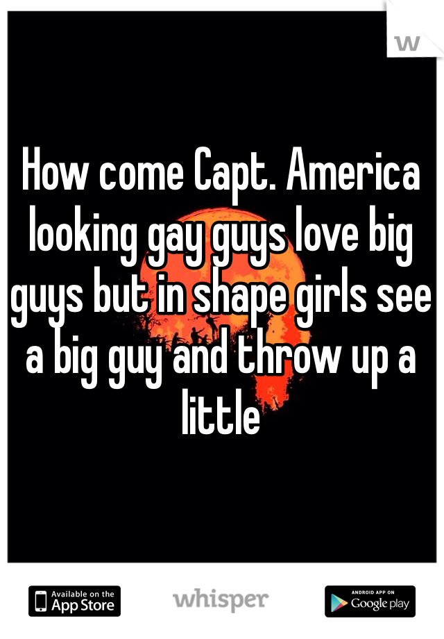 How come Capt. America looking gay guys love big guys but in shape girls see a big guy and throw up a little