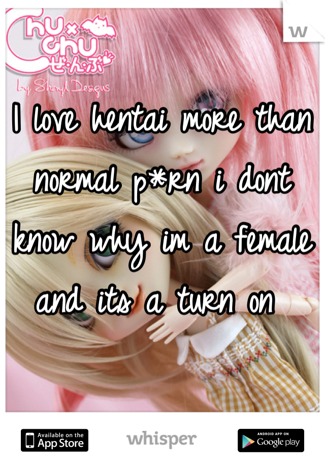 I love hentai more than normal p*rn i dont know why im a female and its a turn on 