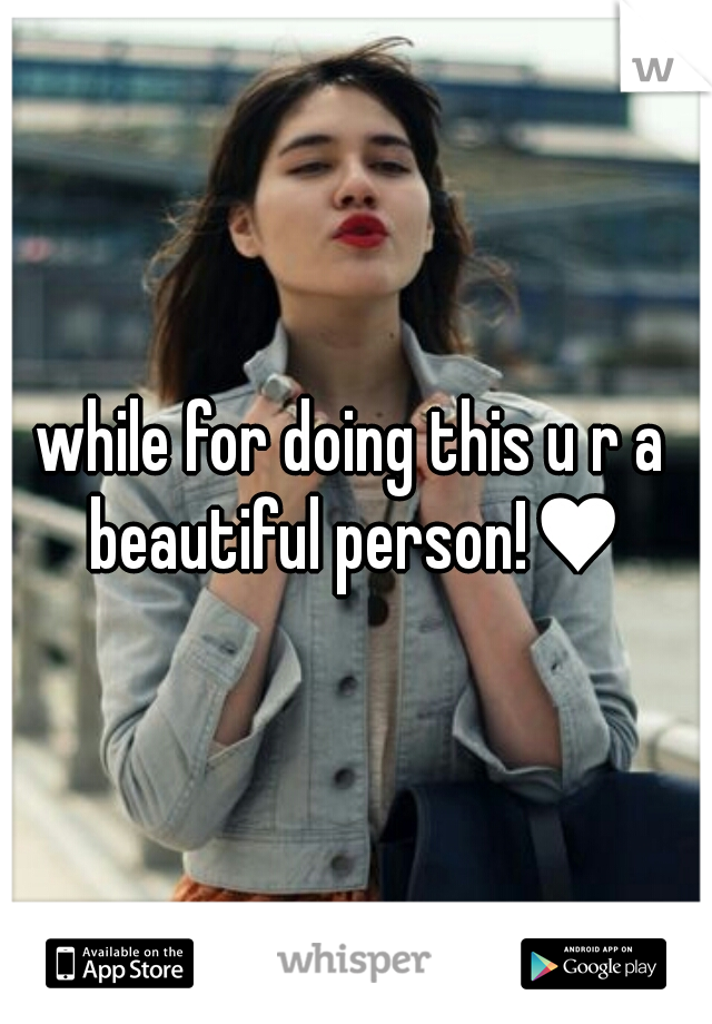 while for doing this u r a beautiful person!♥