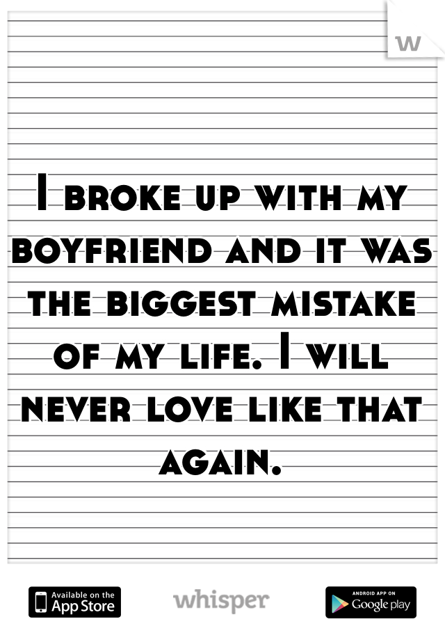 I broke up with my boyfriend and it was the biggest mistake of my life. I will never love like that again.