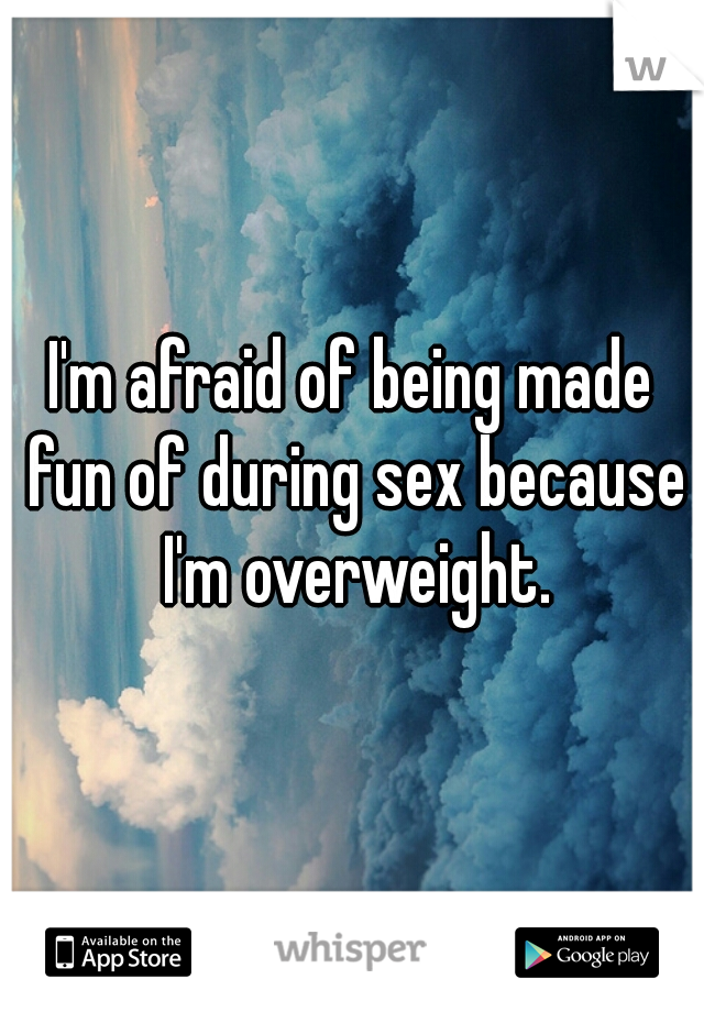 I'm afraid of being made fun of during sex because I'm overweight.