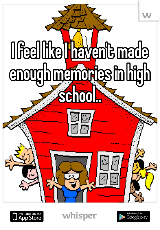 I feel like I haven't made enough memories in high school..