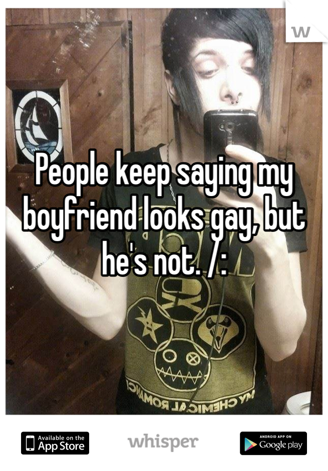 People keep saying my boyfriend looks gay, but he's not. /: