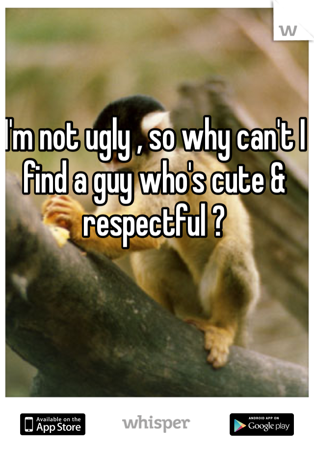 I'm not ugly , so why can't I find a guy who's cute & respectful ?