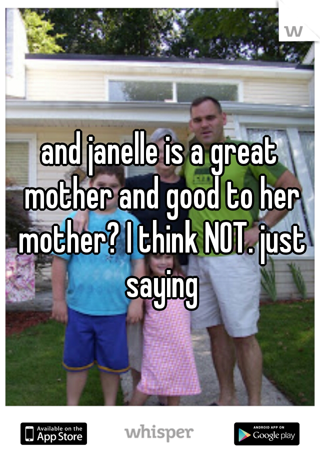 and janelle is a great mother and good to her mother? I think NOT. just saying