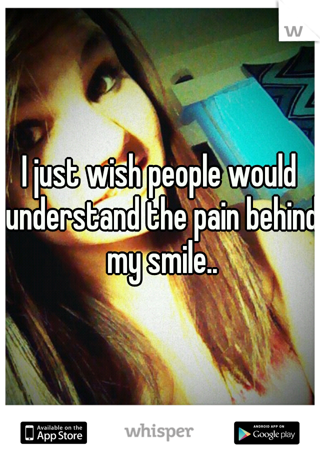 I just wish people would understand the pain behind my smile..