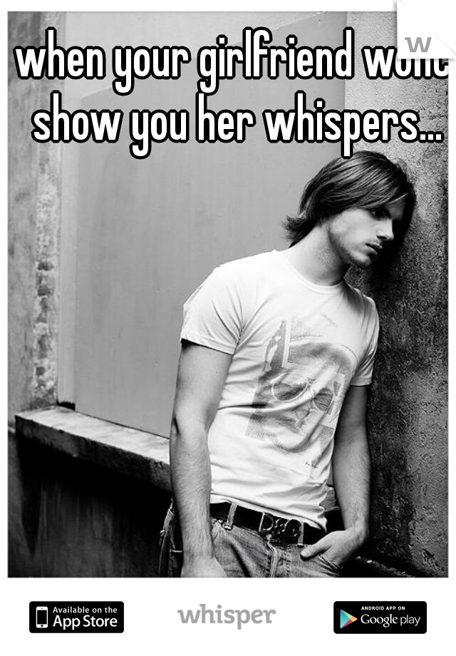 when your girlfriend wont show you her whispers...