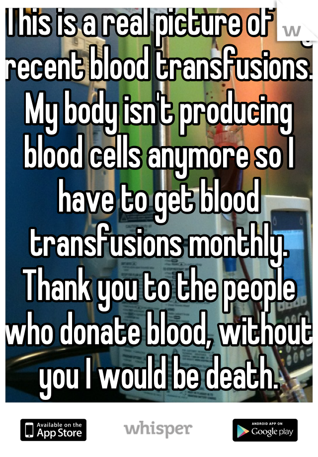 This is a real picture of my recent blood transfusions. My body isn't producing blood cells anymore so I have to get blood transfusions monthly. Thank you to the people who donate blood, without you I would be death.