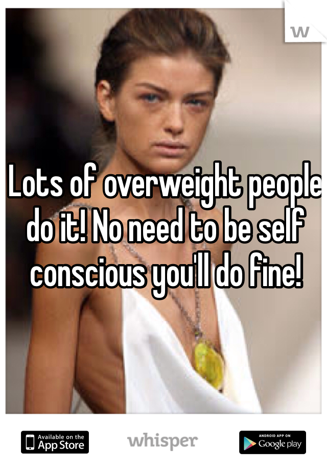 Lots of overweight people do it! No need to be self conscious you'll do fine!