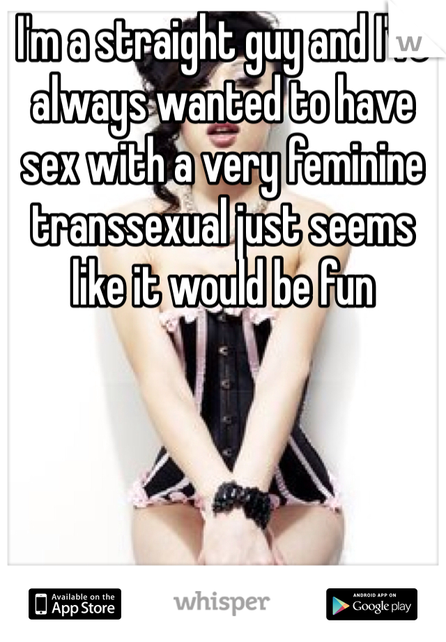 I'm a straight guy and I've always wanted to have sex with a very feminine transsexual just seems like it would be fun