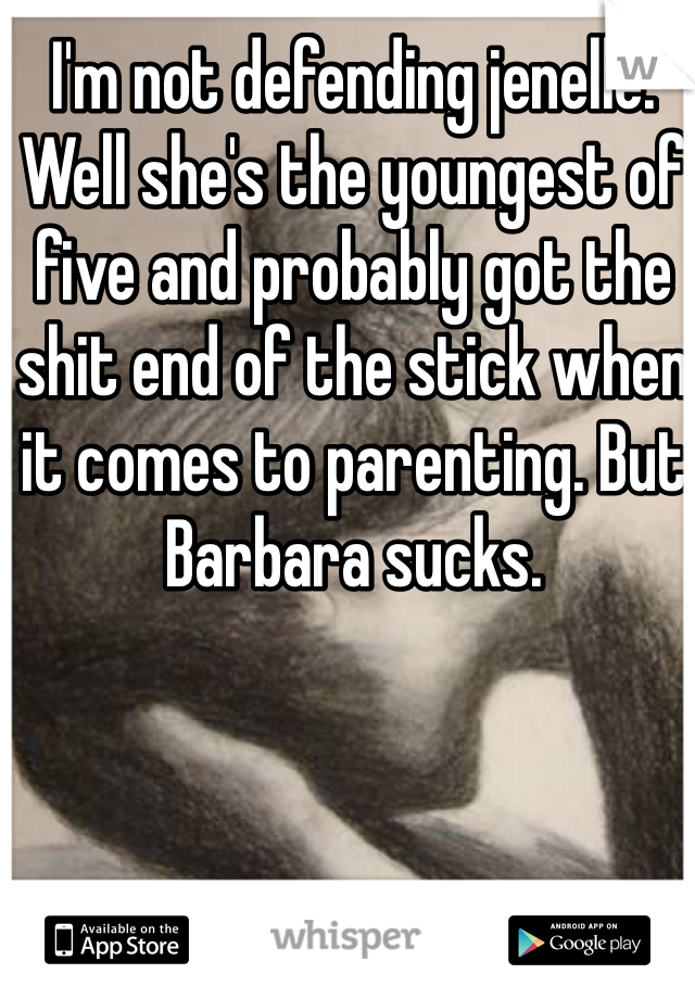 I'm not defending jenelle. Well she's the youngest of five and probably got the shit end of the stick when it comes to parenting. But Barbara sucks. 