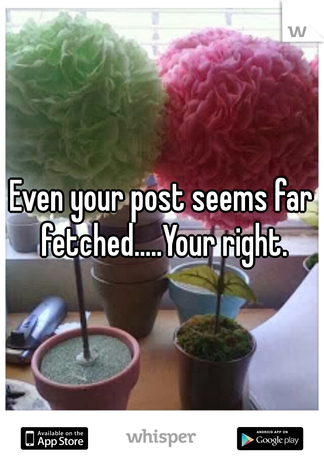 Even your post seems far fetched.....Your right.