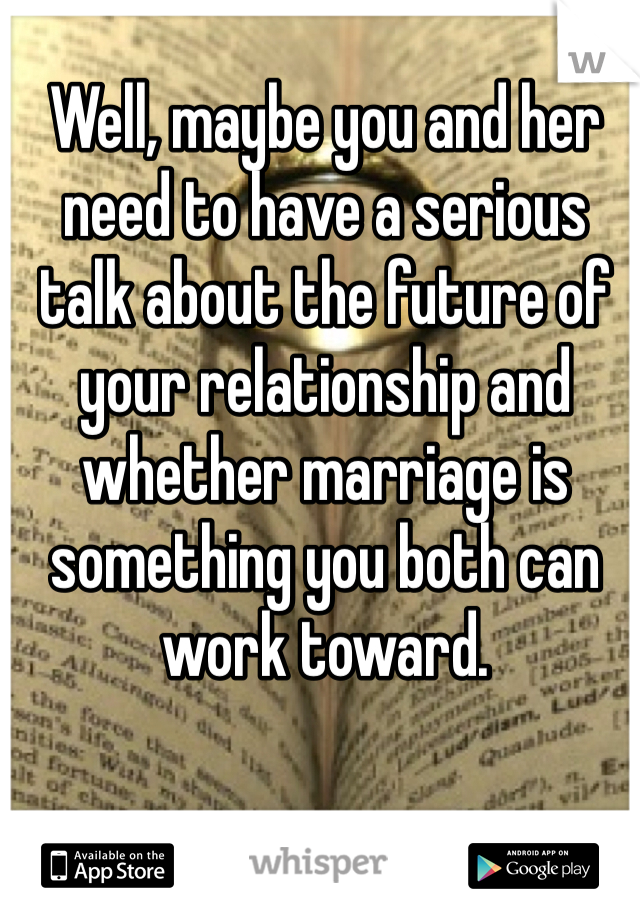 Well, maybe you and her need to have a serious talk about the future of your relationship and whether marriage is something you both can work toward.