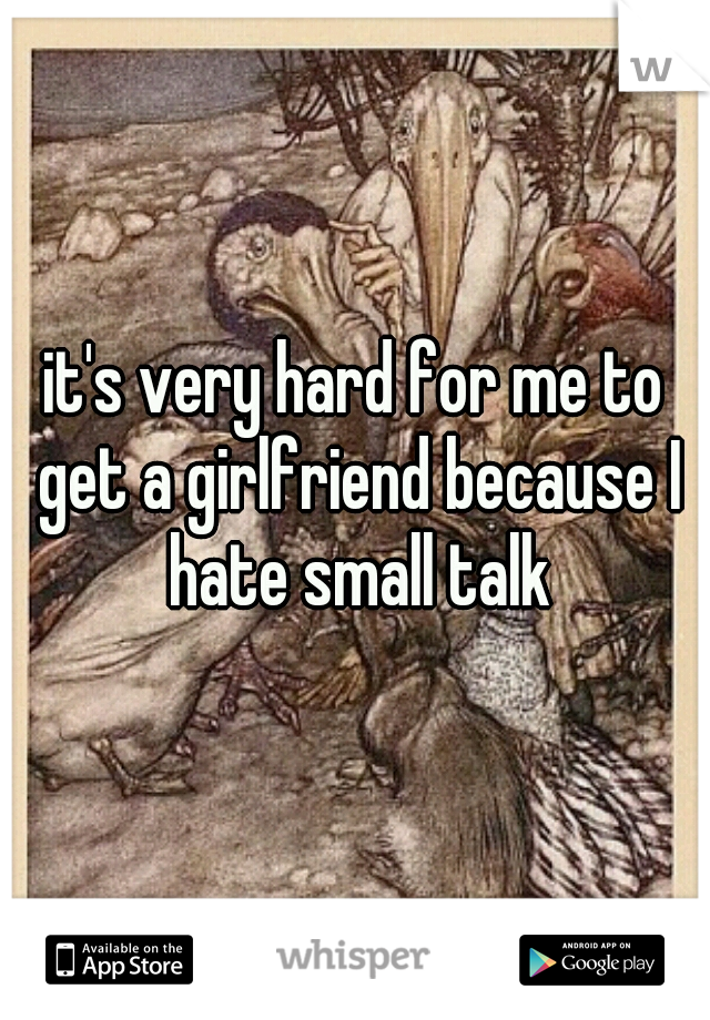 it's very hard for me to get a girlfriend because I hate small talk