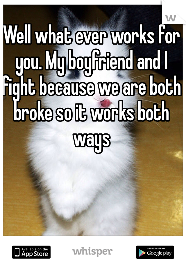 Well what ever works for you. My boyfriend and I fight because we are both broke so it works both ways 