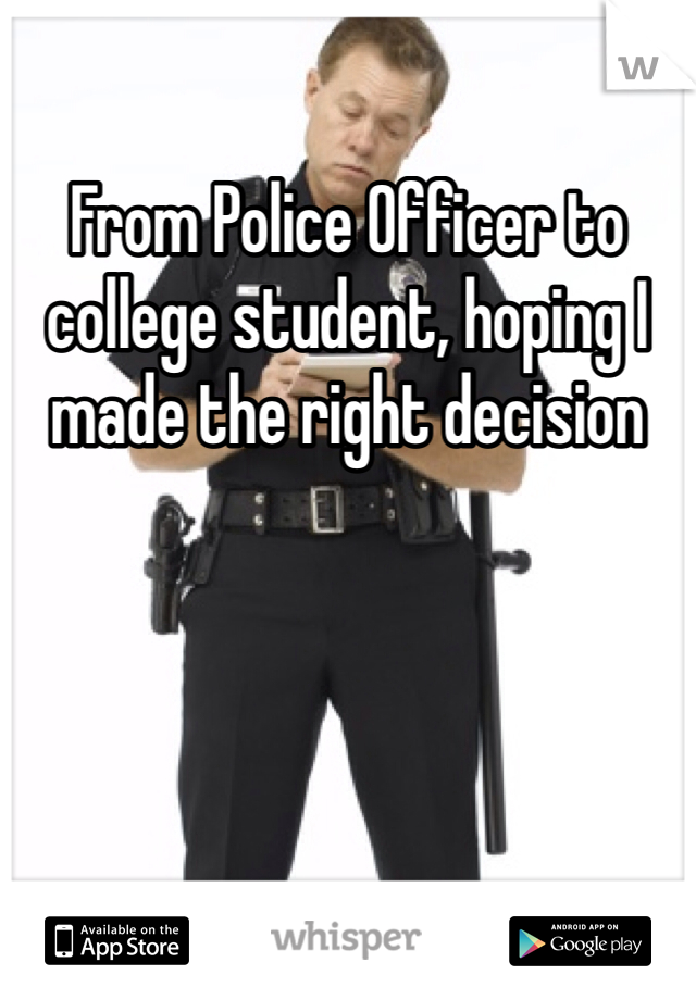 From Police Officer to college student, hoping I made the right decision