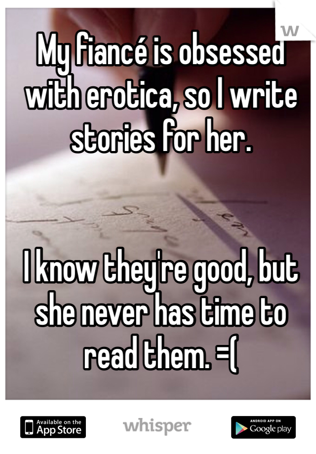 My fiancé is obsessed with erotica, so I write stories for her. 


I know they're good, but she never has time to read them. =(