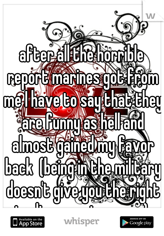 after all the horrible report marines got from me I have to say that they are funny as hell and almost gained my favor back  (being in the military doesn't give you the right to disrespect women) 