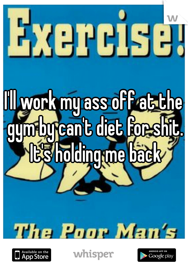 I'll work my ass off at the gym by can't diet for shit. It's holding me back