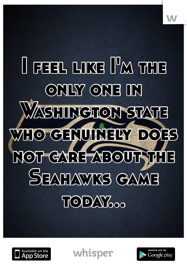 I feel like I'm the only one in Washington state who genuinely does not care about the Seahawks game today...