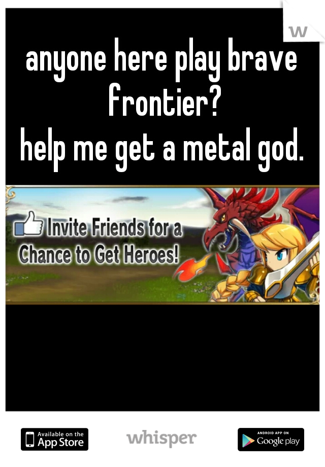 anyone here play brave frontier?
help me get a metal god.