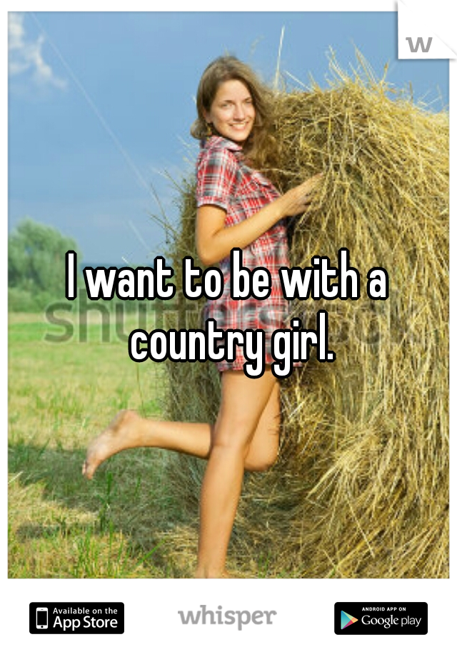 I want to be with a country girl.