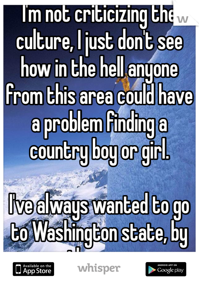 I'm not criticizing the culture, I just don't see how in the hell anyone from this area could have a problem finding a country boy or girl.

I've always wanted to go to Washington state, by the way.