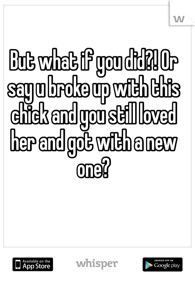 But what if you did?! Or say u broke up with this chick and you still loved her and got with a new one?