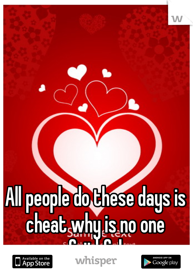 All people do these days is cheat why is no one faithful 