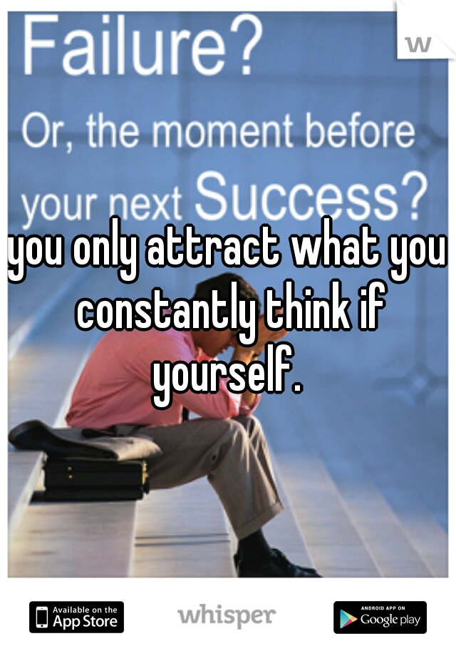 you only attract what you constantly think if yourself. 