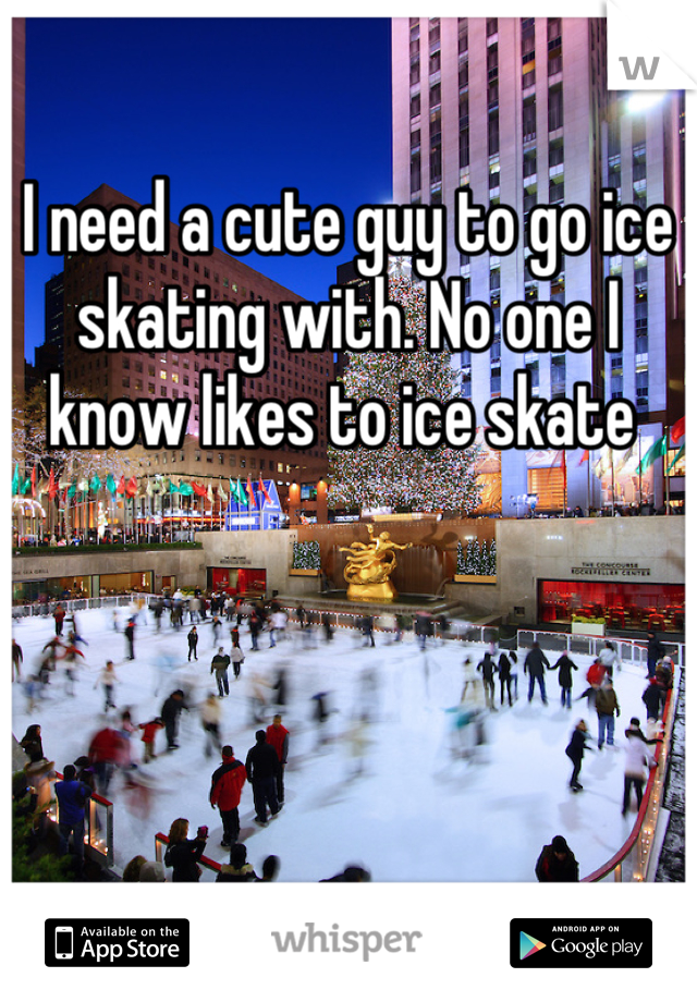 I need a cute guy to go ice skating with. No one I know likes to ice skate 