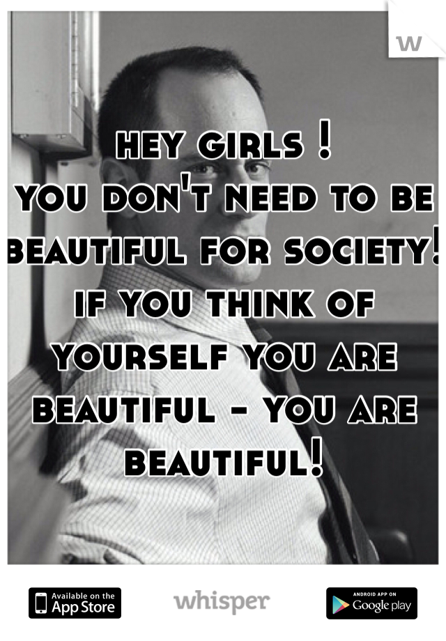 hey girls !
you don't need to be beautiful for society!  
if you think of yourself you are beautiful - you are beautiful! 