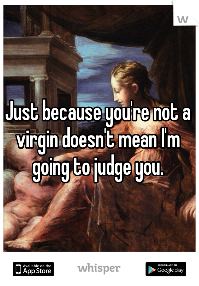 Just because you're not a virgin doesn't mean I'm going to judge you. 