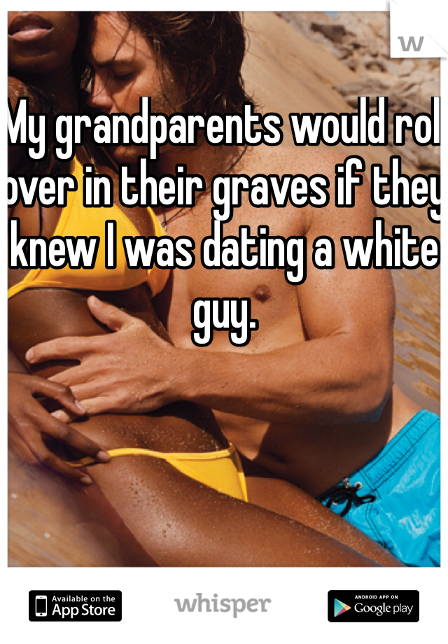 My grandparents would roll over in their graves if they knew I was dating a white guy.