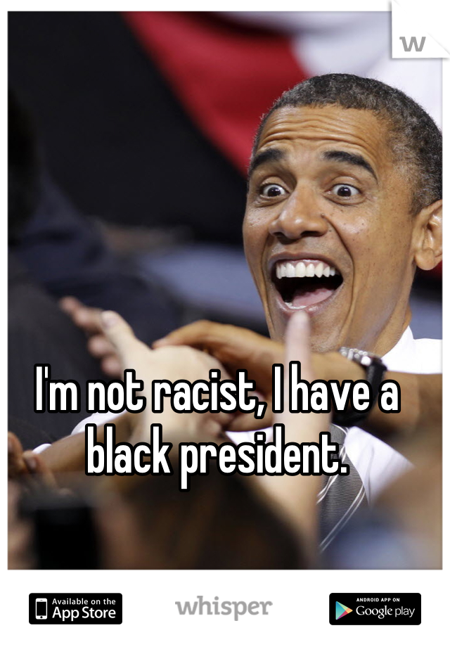 I'm not racist, I have a black president.